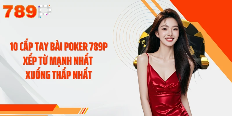 10 cấp tay bài Poker 789P xếp từ mạnh nhất xuống thấp nhất