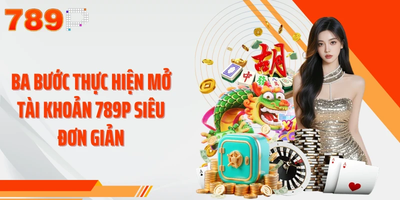 Ba bước thực hiện mở tài khoản 789P siêu đơn giản