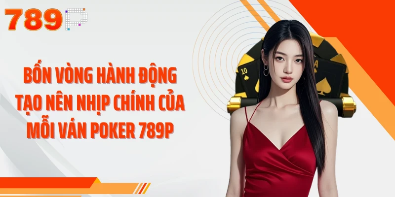 Bốn vòng hành động tạo nên nhịp chính của mỗi ván Poker 789P