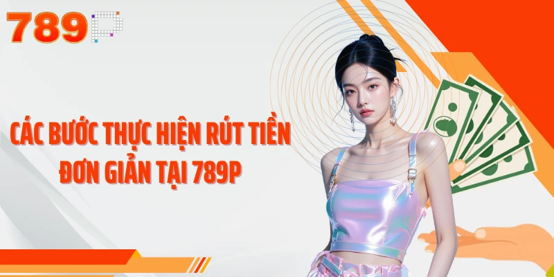 Các bước thực hiện rút tiền đơn giản tại 789P