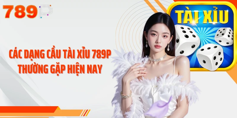 Các dạng cầu Tài Xỉu 789P thường gặp hiện nay
