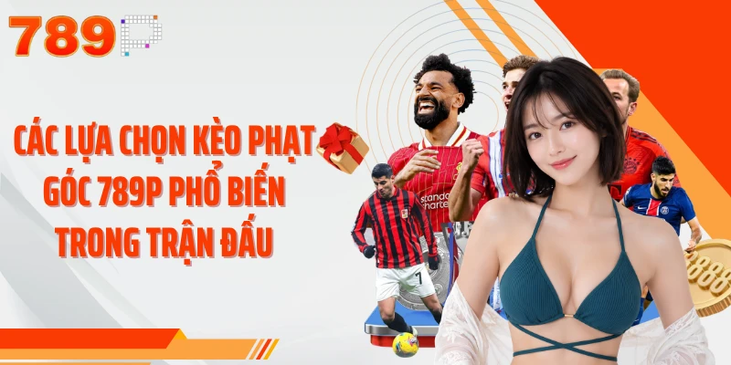 Các lựa chọn kèo phạt góc 789P phổ biến trong trận đấu 