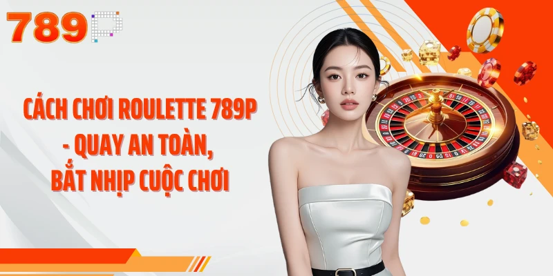 Cách Chơi Roulette 789P - Quay An Toàn, Bắt Nhịp Cuộc Chơi