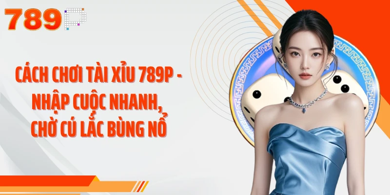 Cách Chơi Tài Xỉu 789P - Nhập Cuộc Nhanh, Chờ Cú Lắc Bùng Nổ