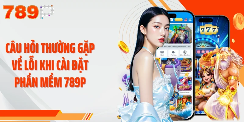Câu hỏi thường gặp về lỗi khi cài đặt phần mềm 789P