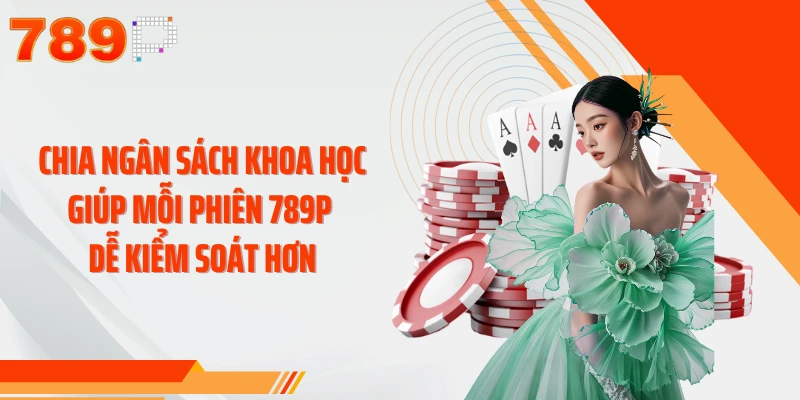 Chia ngân sách khoa học giúp mỗi phiên 789P dễ kiểm soát hơn