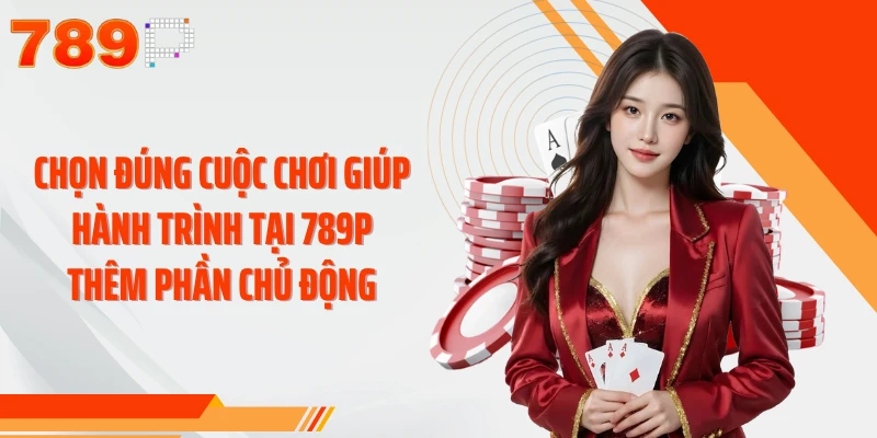 Chọn đúng cuộc chơi giúp hành trình tại 789P thêm phần chủ động