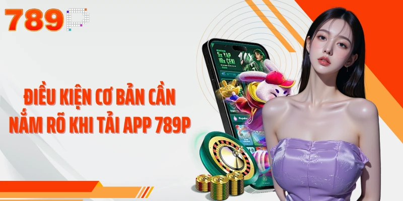 Điều kiện cơ bản cần nắm rõ khi tải app 789P