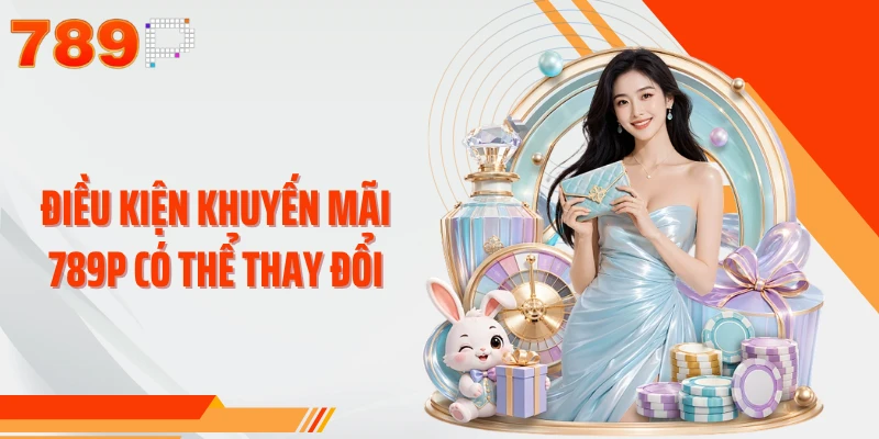 Điều kiện khuyến mãi 789P có thể thay đổi