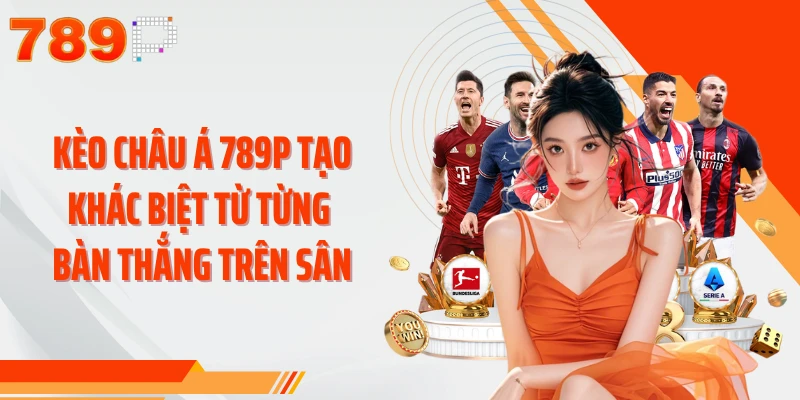 Kèo châu Á 789P tạo khác biệt từ từng bàn thắng trên sân