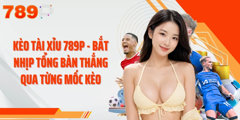 Kèo Tài Xỉu 789P - Bắt Nhịp Tổng Bàn Thắng Qua Từng Mốc Kèo
