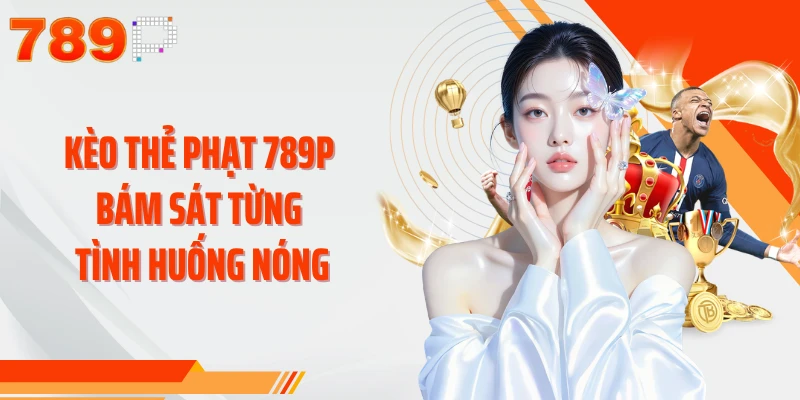 Kèo thẻ phạt 789P bám sát từng tình huống nóng 