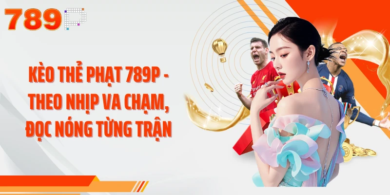 Kèo Thẻ Phạt 789P - Theo Nhịp Va Chạm, Đọc Nóng Từng Trận