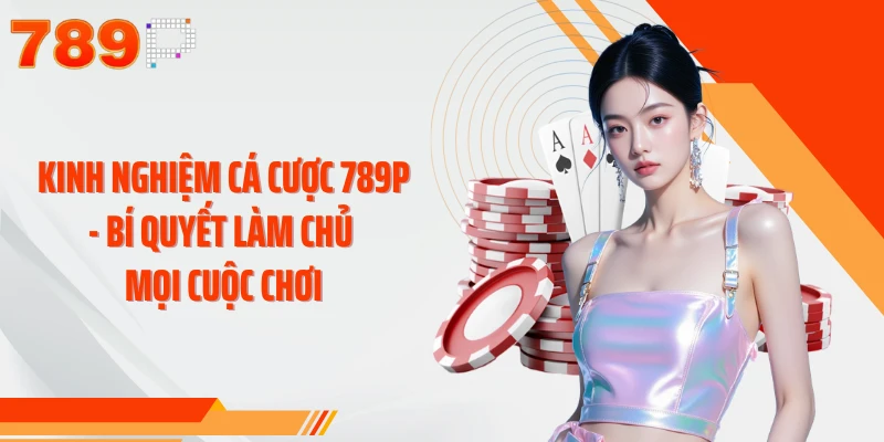 Kinh Nghiệm Cá Cược 789P - Bí Quyết Làm Chủ Mọi Cuộc Chơi