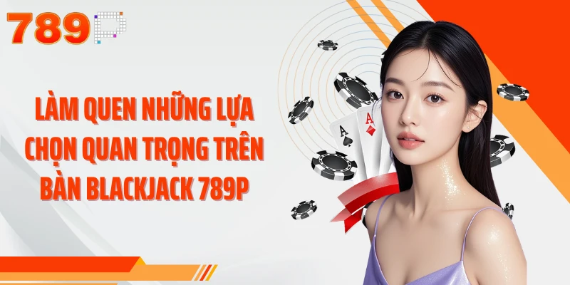 Làm quen những lựa chọn quan trọng trên bàn Blackjack 789P