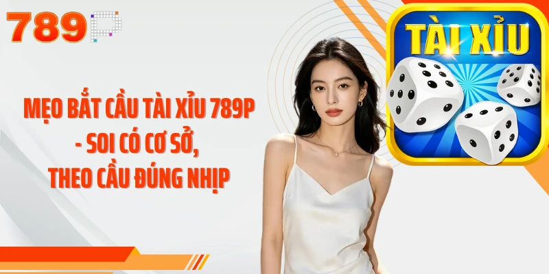 Mẹo Bắt Cầu Tài Xỉu 789P - Soi Có Cơ Sở, Theo Cầu Đúng Nhịp