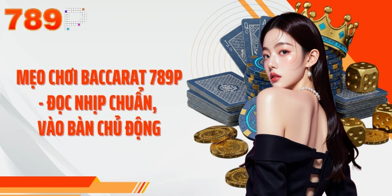 Mẹo Chơi Baccarat 789P - Đọc Nhịp Chuẩn, Vào Bàn Chủ Động