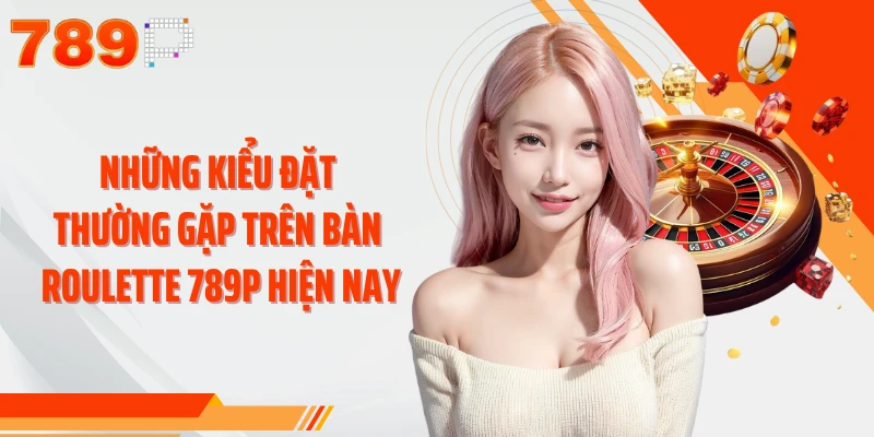 Những kiểu đặt thường gặp trên bàn Roulette 789P hiện nay