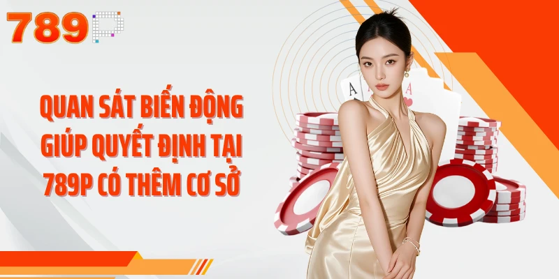 Quan sát biến động giúp quyết định tại 789P có thêm cơ sở