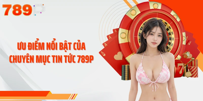 Ưu điểm nổi bật của chuyên mục tin tức 789P